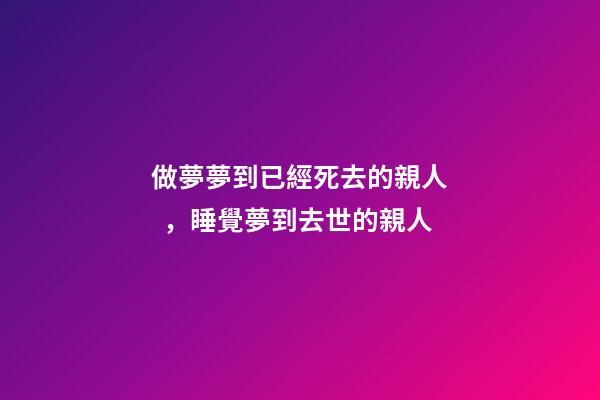做夢夢到已經死去的親人，睡覺夢到去世的親人-第1張-觀點-玄機派